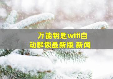 万能钥匙wifi自动解锁最新版 新闻